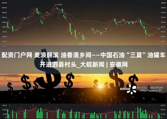 配资门户网 麦浪翻滚 油香漫乡间——中国石油“三夏”油罐车开进泗县村头_大皖新闻 | 安徽网
