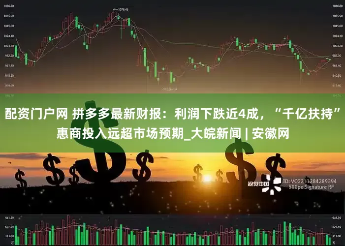 配资门户网 拼多多最新财报：利润下跌近4成，“千亿扶持”惠商投入远超市场预期_大皖新闻 | 安徽网