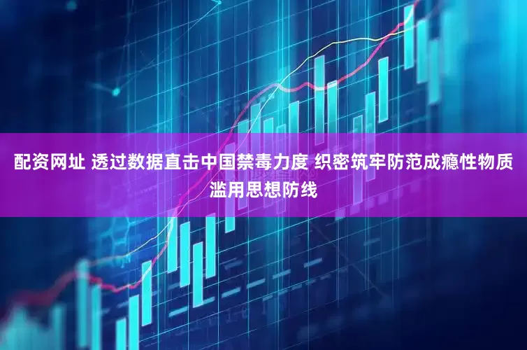 配资网址 透过数据直击中国禁毒力度 织密筑牢防范成瘾性物质滥用思想防线
