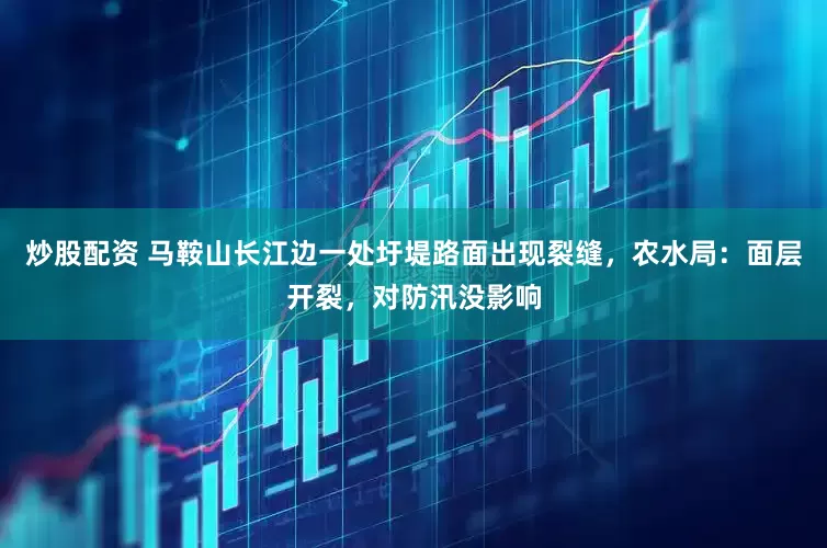 炒股配资 马鞍山长江边一处圩堤路面出现裂缝，农水局：面层开裂，对防汛没影响