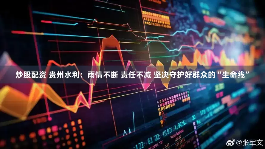 炒股配资 贵州水利：雨情不断 责任不减 坚决守护好群众的“生命线”