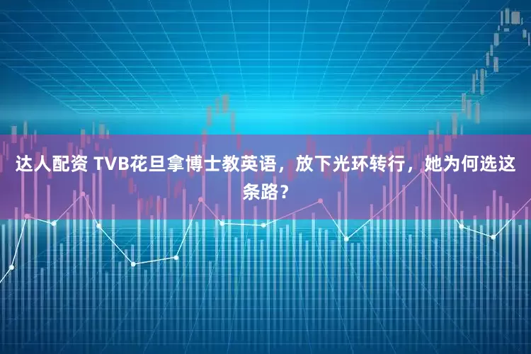 达人配资 TVB花旦拿博士教英语，放下光环转行，她为何选这条路？
