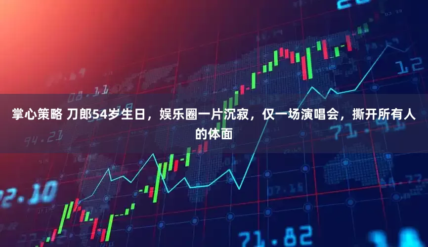 掌心策略 刀郎54岁生日，娱乐圈一片沉寂，仅一场演唱会，撕开所有人的体面