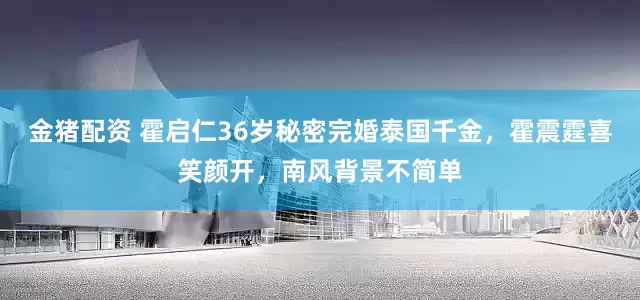 金猪配资 霍启仁36岁秘密完婚泰国千金，霍震霆喜笑颜开，南风背景不简单