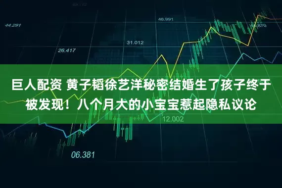 巨人配资 黄子韬徐艺洋秘密结婚生了孩子终于被发现！八个月大的小宝宝惹起隐私议论