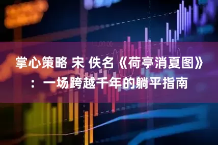掌心策略 宋 佚名《荷亭消夏图》：一场跨越千年的躺平指南