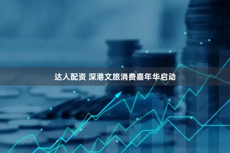 达人配资 深港文旅消费嘉年华启动