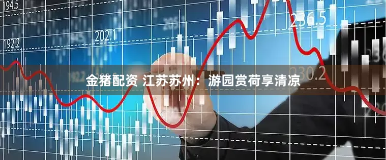 金猪配资 江苏苏州：游园赏荷享清凉