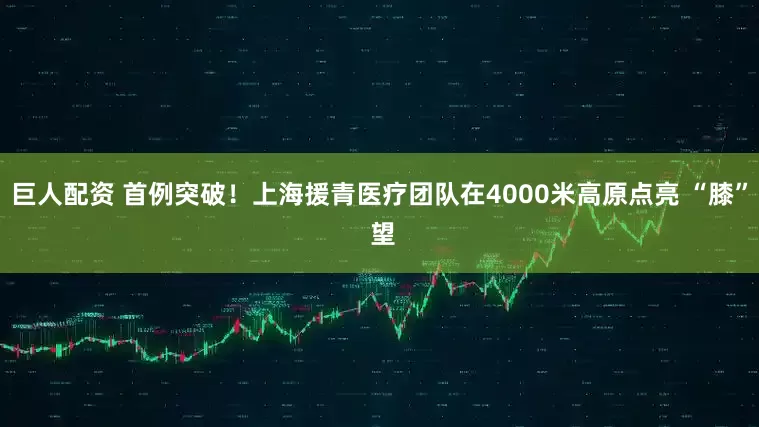 巨人配资 首例突破！上海援青医疗团队在4000米高原点亮 “膝” 望