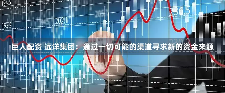 巨人配资 远洋集团：通过一切可能的渠道寻求新的资金来源