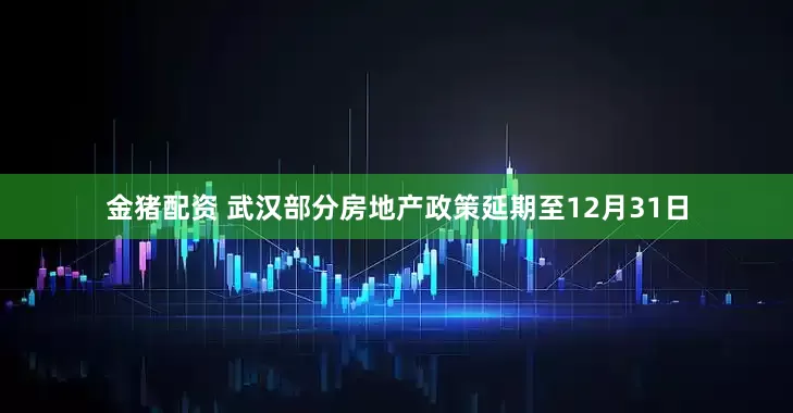 金猪配资 武汉部分房地产政策延期至12月31日
