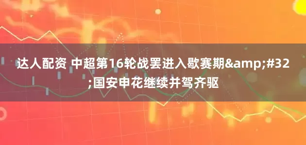 达人配资 中超第16轮战罢进入歇赛期&#32;国安申花继续并驾齐驱