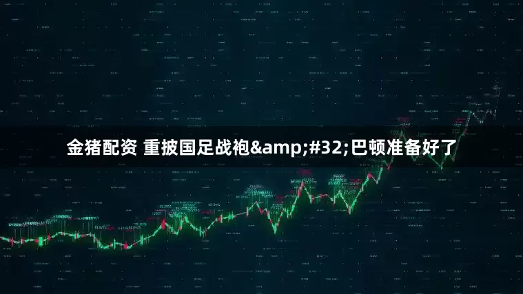 金猪配资 重披国足战袍&#32;巴顿准备好了