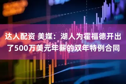 达人配资 美媒：湖人为霍福德开出了500万美元年薪的双年特例合同