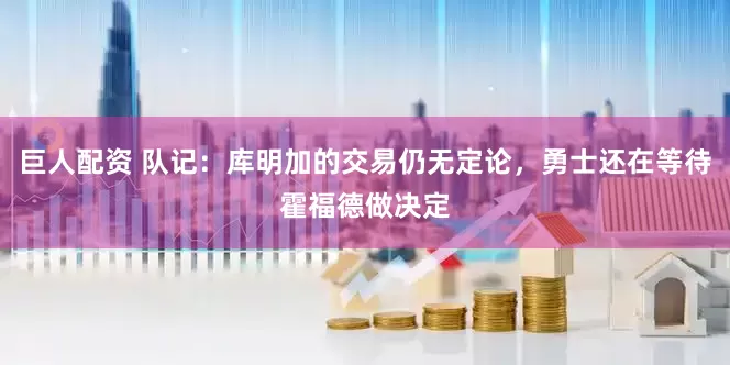 巨人配资 队记：库明加的交易仍无定论，勇士还在等待霍福德做决定