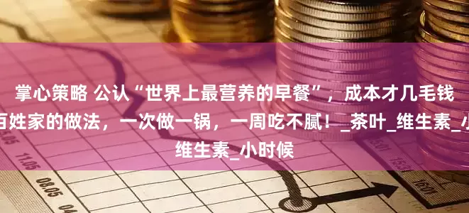 掌心策略 公认“世界上最营养的早餐”，成本才几毛钱！老百姓家的做法，一次做一锅，一周吃不腻！_茶叶_维生素_小时候