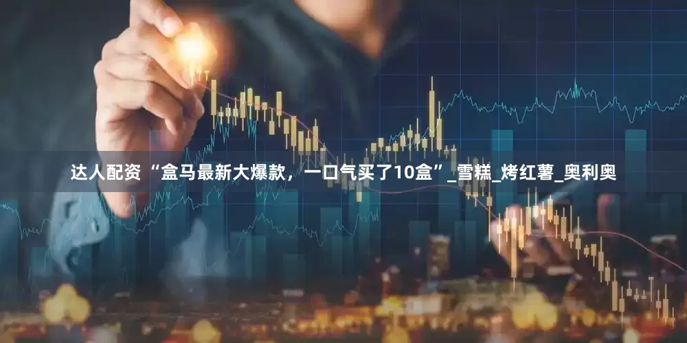 达人配资 “盒马最新大爆款，一口气买了10盒”_雪糕_烤红薯_奥利奥
