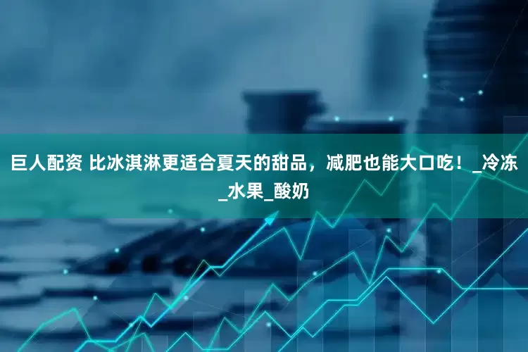 巨人配资 比冰淇淋更适合夏天的甜品，减肥也能大口吃！_冷冻_水果_酸奶