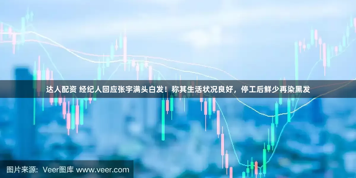达人配资 经纪人回应张宇满头白发！称其生活状况良好，停工后鲜少再染黑发