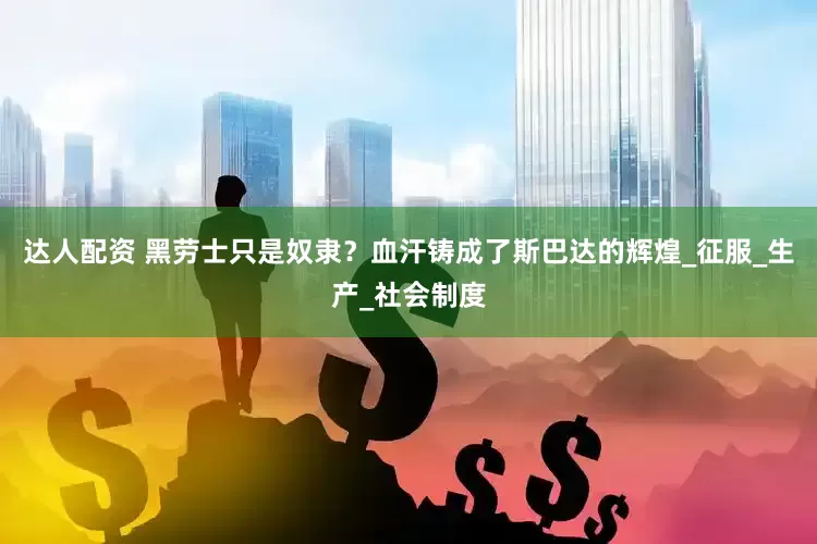达人配资 黑劳士只是奴隶？血汗铸成了斯巴达的辉煌_征服_生产_社会制度