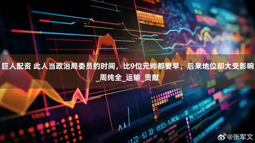 巨人配资 此人当政治局委员的时间，比9位元帅都要早，后来地位却大受影响_周纯全_运输_贡献