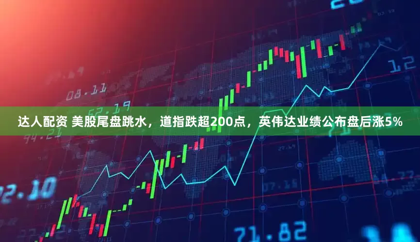达人配资 美股尾盘跳水，道指跌超200点，英伟达业绩公布盘后涨5%