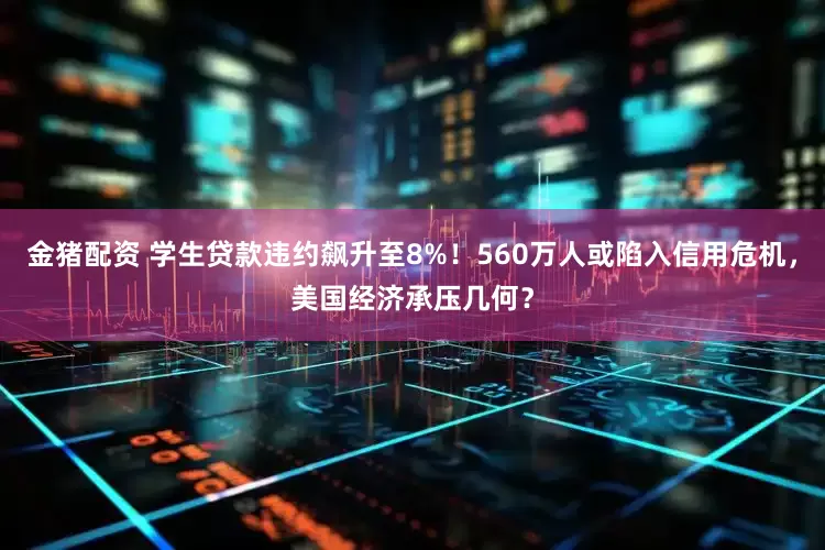金猪配资 学生贷款违约飙升至8%！560万人或陷入信用危机，美国经济承压几何？