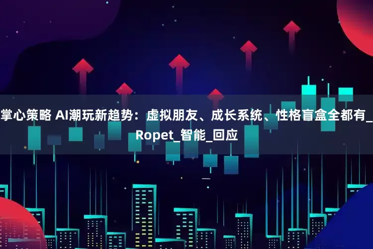 掌心策略 AI潮玩新趋势：虚拟朋友、成长系统、性格盲盒全都有_Ropet_智能_回应