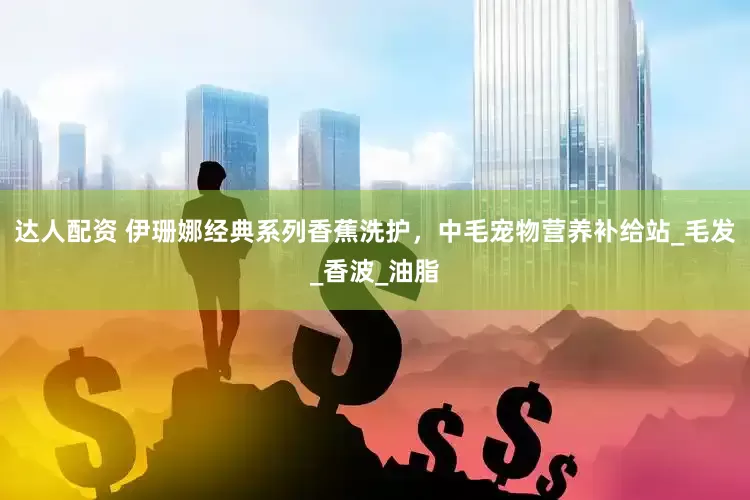 达人配资 伊珊娜经典系列香蕉洗护，中毛宠物营养补给站_毛发_香波_油脂