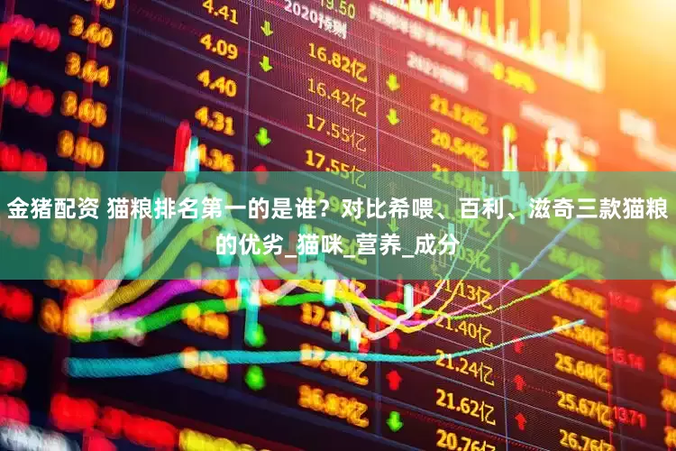 金猪配资 猫粮排名第一的是谁？对比希喂、百利、滋奇三款猫粮的优劣_猫咪_营养_成分