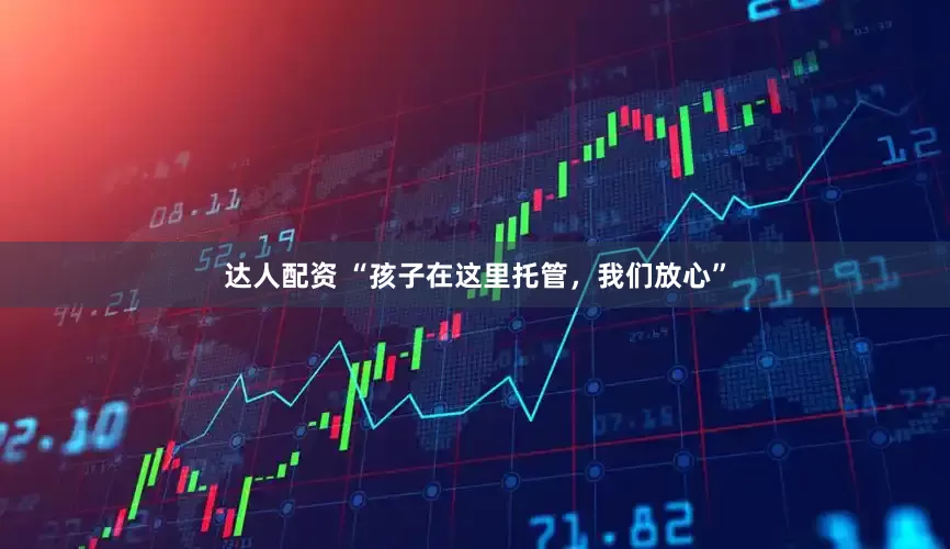 达人配资 “孩子在这里托管，我们放心”