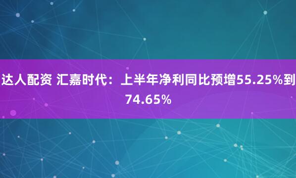 达人配资 汇嘉时代：上半年净利同比预增55.25%到74.65%