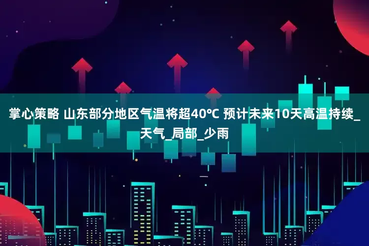 掌心策略 山东部分地区气温将超40℃ 预计未来10天高温持续_天气_局部_少雨