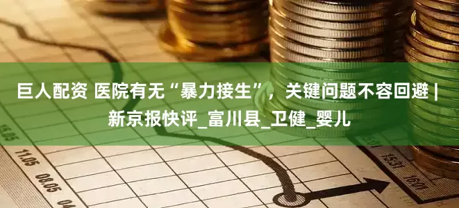 巨人配资 医院有无“暴力接生”，关键问题不容回避 | 新京报快评_富川县_卫健_婴儿