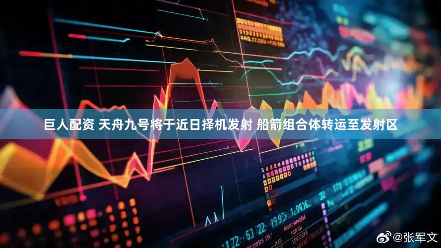 巨人配资 天舟九号将于近日择机发射 船箭组合体转运至发射区