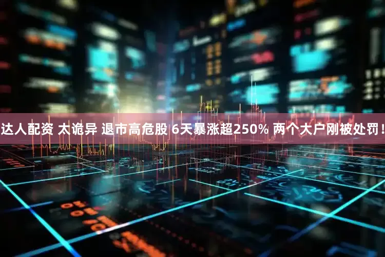 达人配资 太诡异 退市高危股 6天暴涨超250% 两个大户刚被处罚！