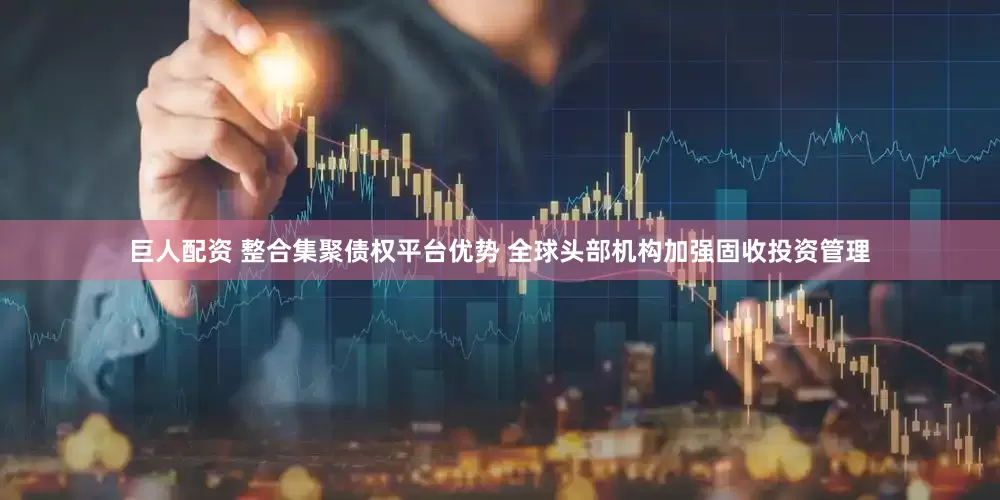 巨人配资 整合集聚债权平台优势 全球头部机构加强固收投资管理