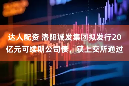 达人配资 洛阳城发集团拟发行20亿元可续期公司债，获上交所通过