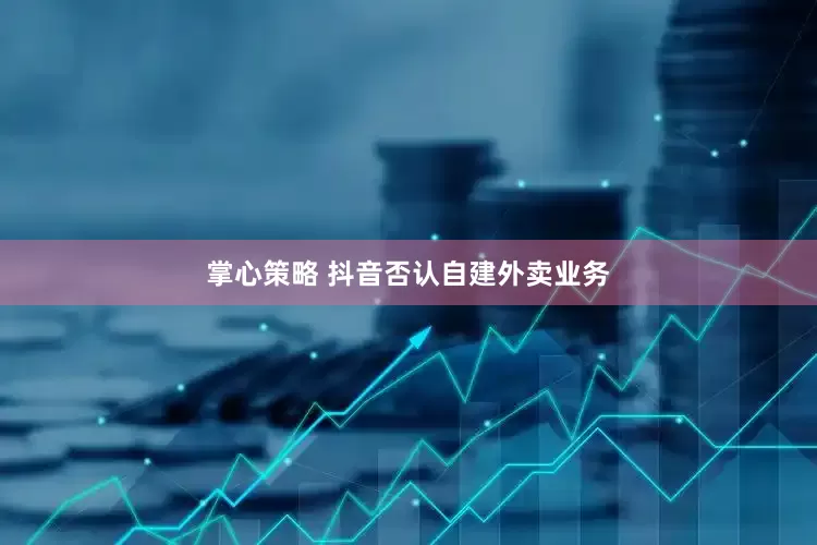 掌心策略 抖音否认自建外卖业务