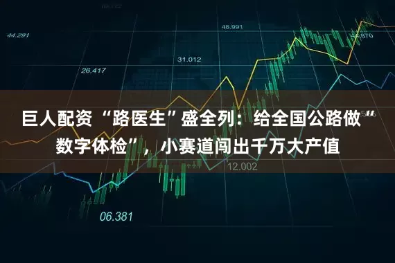 巨人配资 “路医生”盛全列：给全国公路做“数字体检”，小赛道闯出千万大产值