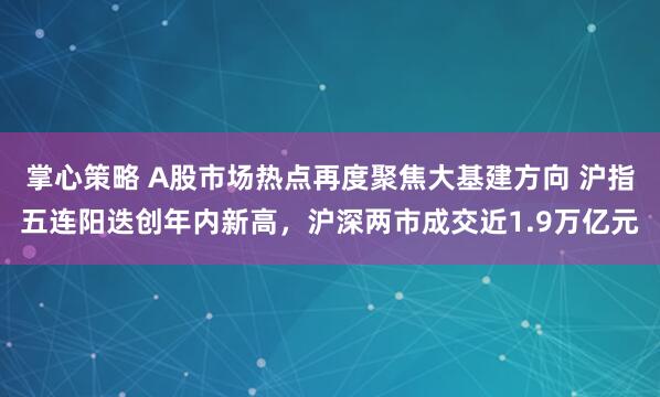 掌心策略 A股市场热点再度聚焦大基建方向 沪指五连阳迭创年内新高，沪深两市成交近1.9万亿元