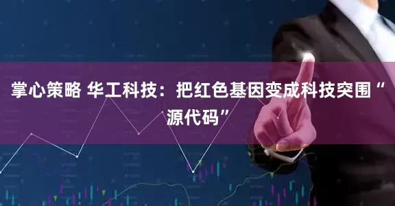 掌心策略 华工科技：把红色基因变成科技突围“源代码”