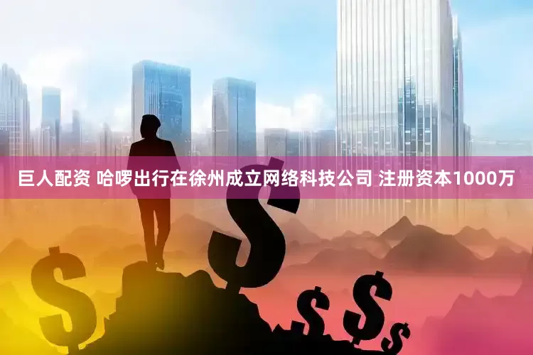 巨人配资 哈啰出行在徐州成立网络科技公司 注册资本1000万
