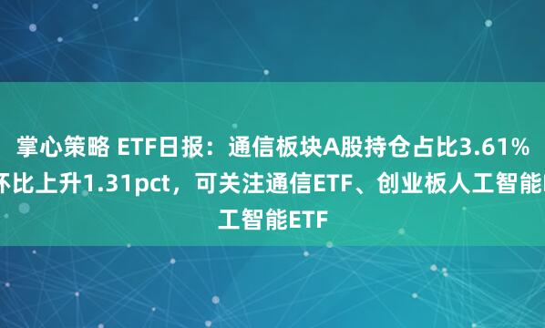 掌心策略 ETF日报：通信板块A股持仓占比3.61%，环比上升1.31pct，可关注通信ETF、创业板人工智能ETF