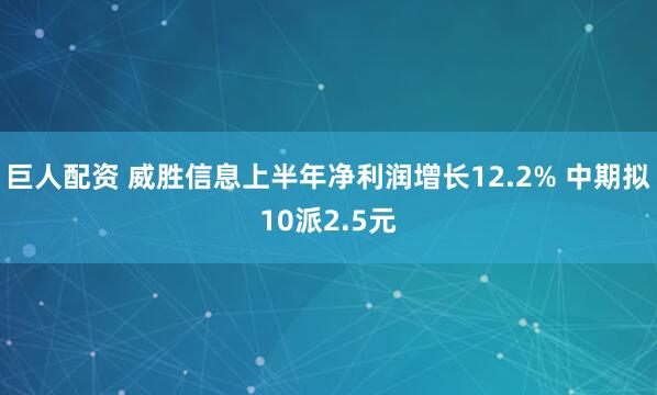 巨人配资 威胜信息上半年净利润增长12.2% 中期拟10派2.5元