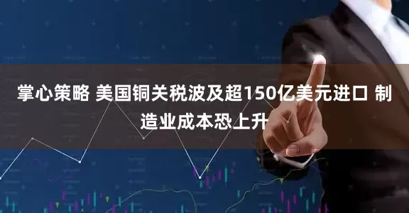 掌心策略 美国铜关税波及超150亿美元进口 制造业成本恐上升