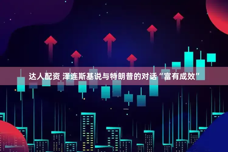 达人配资 泽连斯基说与特朗普的对话“富有成效”