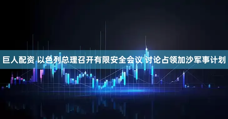 巨人配资 以色列总理召开有限安全会议 讨论占领加沙军事计划