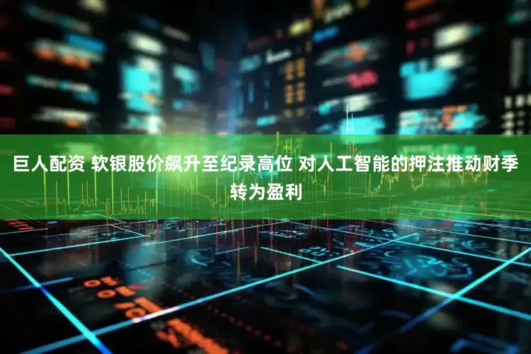 巨人配资 软银股价飙升至纪录高位 对人工智能的押注推动财季转为盈利
