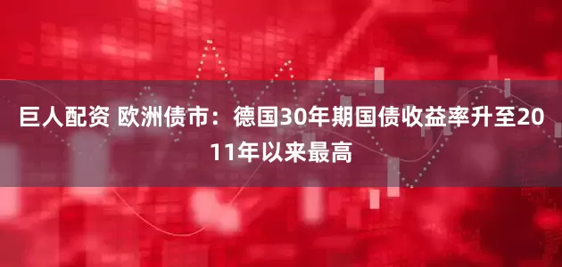 巨人配资 欧洲债市：德国30年期国债收益率升至2011年以来最高